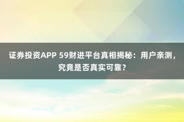 证券投资APP 59财进平台真相揭秘：用户亲测，究竟是否真实可靠？