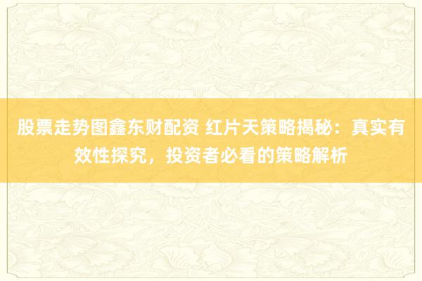 股票走势图鑫东财配资 红片天策略揭秘：真实有效性探究，投资者必看的策略解析