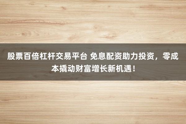 股票百倍杠杆交易平台 免息配资助力投资，零成本撬动财富增长新机遇！