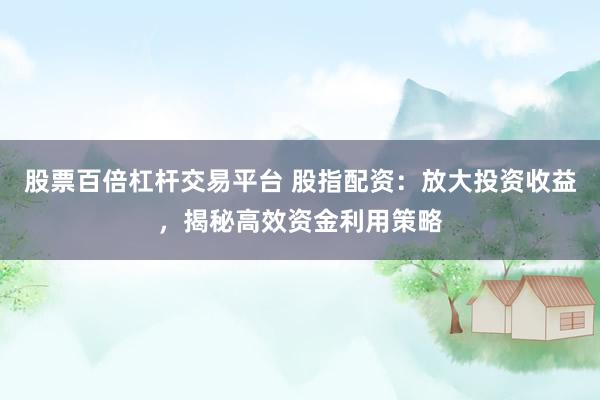股票百倍杠杆交易平台 股指配资：放大投资收益，揭秘高效资金利用策略