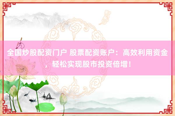 全国炒股配资门户 股票配资账户：高效利用资金，轻松实现股市投资倍增！