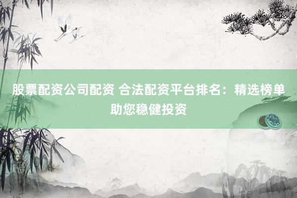 股票配资公司配资 合法配资平台排名：精选榜单助您稳健投资