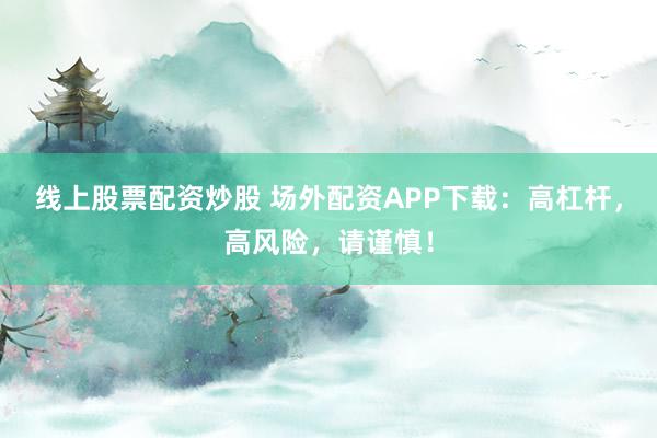 线上股票配资炒股 场外配资APP下载：高杠杆，高风险，请谨慎！