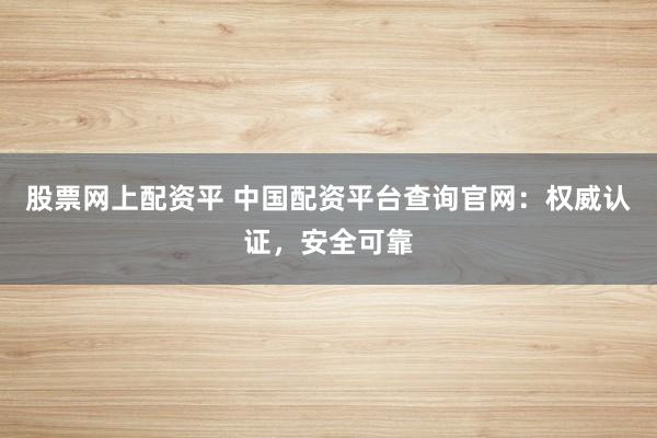 股票网上配资平 中国配资平台查询官网：权威认证，安全可靠
