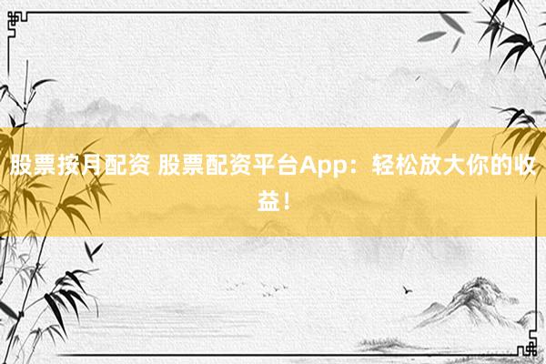 股票按月配资 股票配资平台App：轻松放大你的收益！