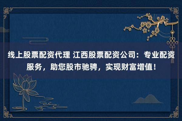 线上股票配资代理 江西股票配资公司：专业配资服务，助您股市驰骋，实现财富增值！