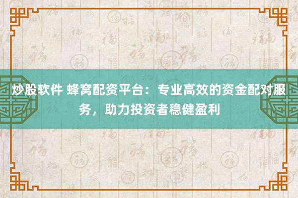 炒股软件 蜂窝配资平台：专业高效的资金配对服务，助力投资者稳健盈利