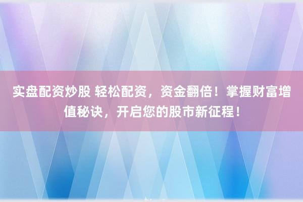 实盘配资炒股 轻松配资，资金翻倍！掌握财富增值秘诀，开启您的股市新征程！
