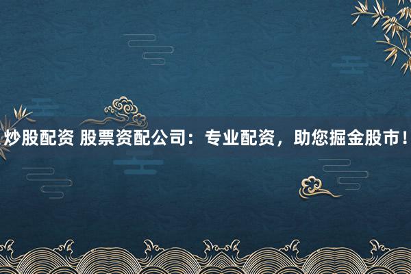 炒股配资 股票资配公司：专业配资，助您掘金股市！