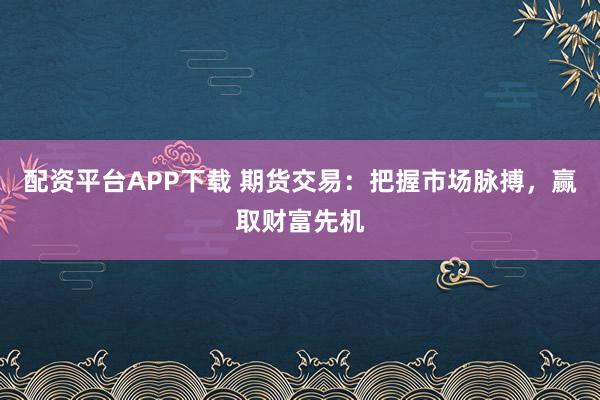 配资平台APP下载 期货交易：把握市场脉搏，赢取财富先机