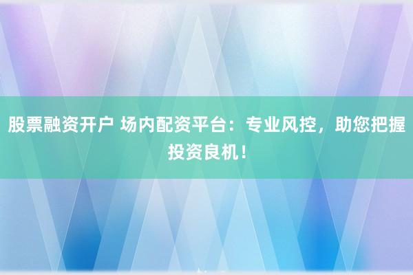 股票融资开户 场内配资平台：专业风控，助您把握投资良机！