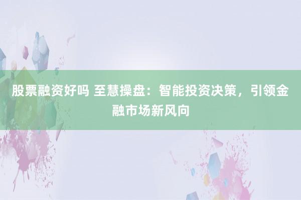 股票融资好吗 至慧操盘：智能投资决策，引领金融市场新风向