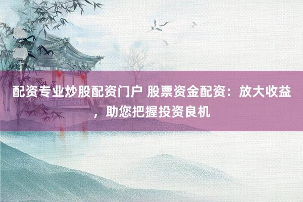 配资专业炒股配资门户 股票资金配资：放大收益，助您把握投资良机