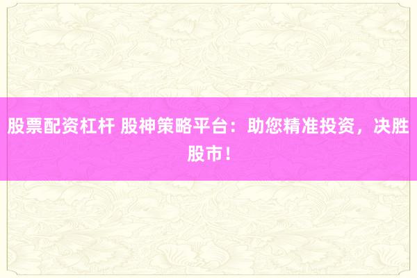 股票配资杠杆 股神策略平台：助您精准投资，决胜股市！