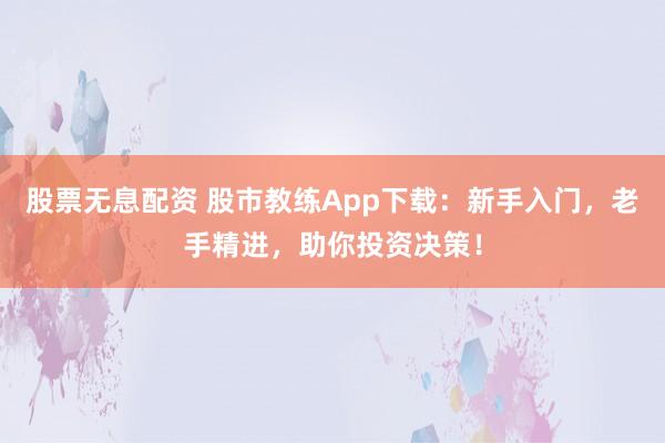股票无息配资 股市教练App下载：新手入门，老手精进，助你投资决策！
