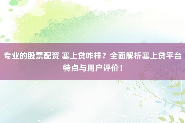 专业的股票配资 塞上贷咋样？全面解析塞上贷平台特点与用户评价！