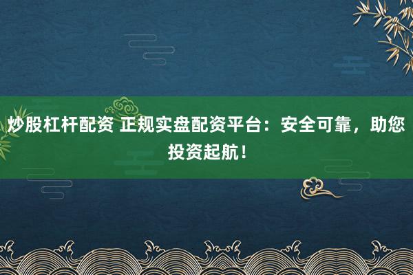 炒股杠杆配资 正规实盘配资平台：安全可靠，助您投资起航！