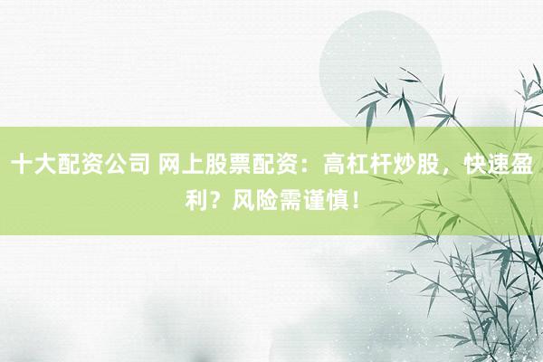 十大配资公司 网上股票配资：高杠杆炒股，快速盈利？风险需谨慎！