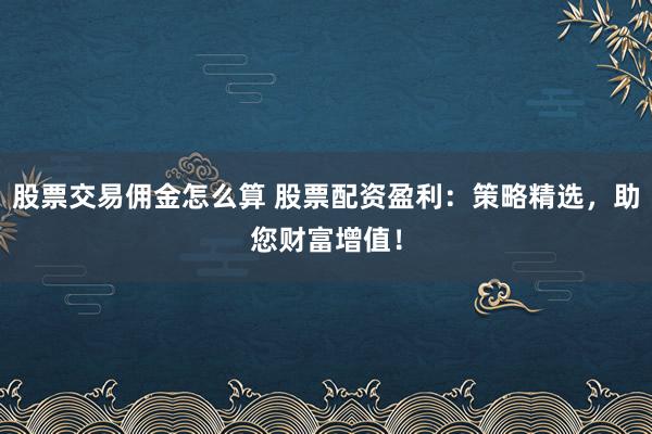股票交易佣金怎么算 股票配资盈利：策略精选，助您财富增值！