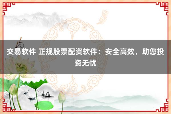 交易软件 正规股票配资软件：安全高效，助您投资无忧