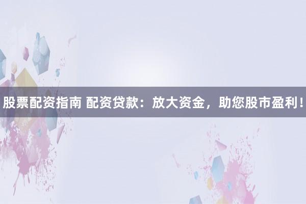 股票配资指南 配资贷款：放大资金，助您股市盈利！