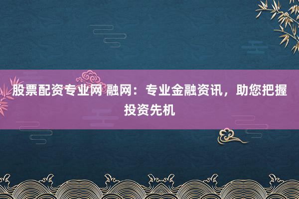 股票配资专业网 融网：专业金融资讯，助您把握投资先机