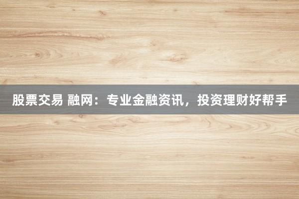 股票交易 融网：专业金融资讯，投资理财好帮手