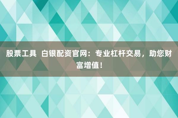 股票工具  白银配资官网：专业杠杆交易，助您财富增值！