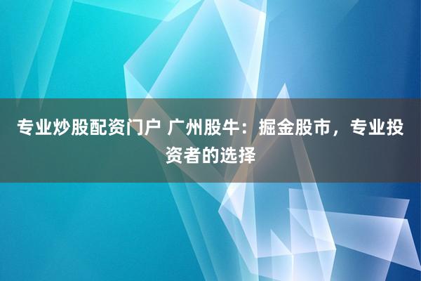 专业炒股配资门户 广州股牛：掘金股市，专业投资者的选择