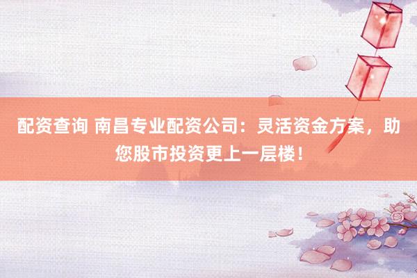 配资查询 南昌专业配资公司：灵活资金方案，助您股市投资更上一层楼！