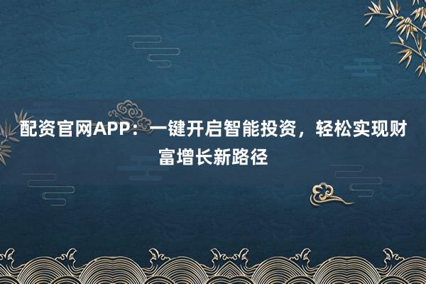 配资官网APP：一键开启智能投资，轻松实现财富增长新路径