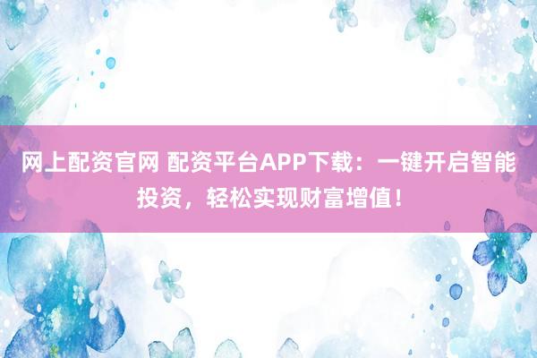 网上配资官网 配资平台APP下载：一键开启智能投资，轻松实现财富增值！