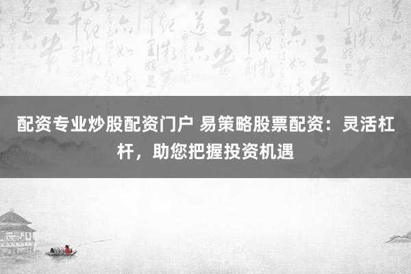 配资专业炒股配资门户 易策略股票配资：灵活杠杆，助您把握投资机遇