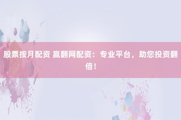 股票按月配资 赢翻网配资：专业平台，助您投资翻倍！