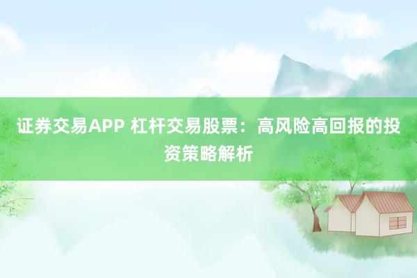 证券交易APP 杠杆交易股票：高风险高回报的投资策略解析