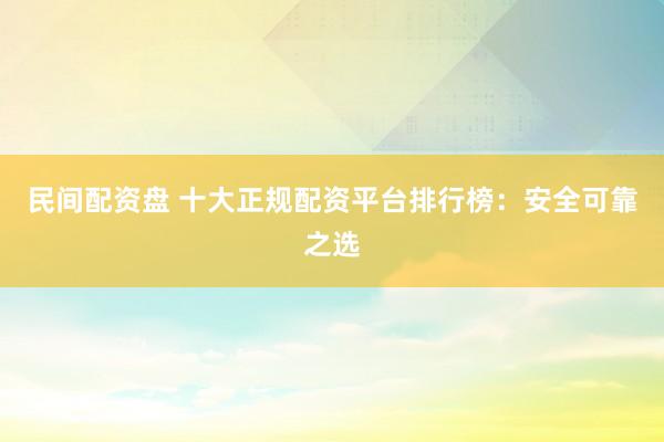 民间配资盘 十大正规配资平台排行榜：安全可靠之选