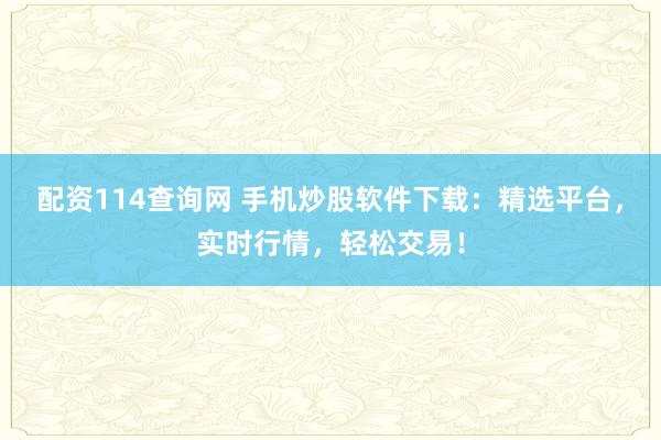配资114查询网 手机炒股软件下载：精选平台，实时行情，轻松交易！