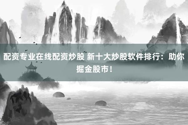 配资专业在线配资炒股 新十大炒股软件排行：助你掘金股市！