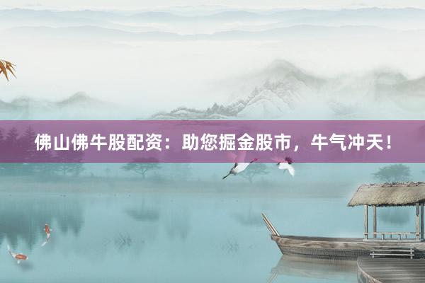 佛山佛牛股配资：助您掘金股市，牛气冲天！