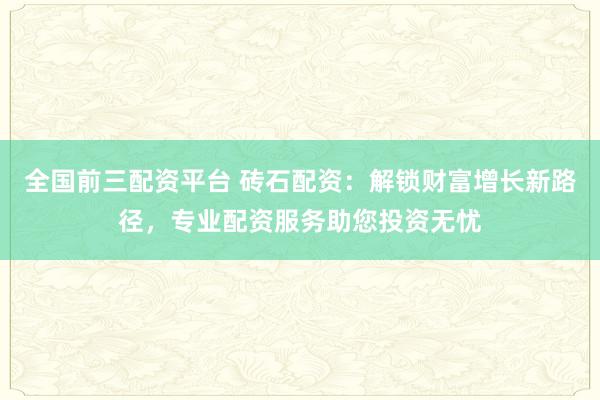 全国前三配资平台 砖石配资：解锁财富增长新路径，专业配资服务助您投资无忧