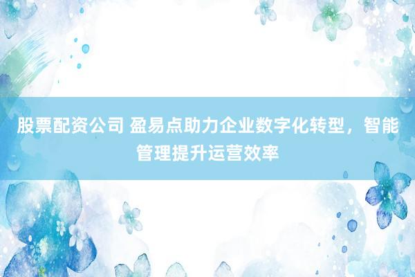 股票配资公司 盈易点助力企业数字化转型，智能管理提升运营效率