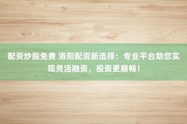 配资炒股免费 洛阳配资新选择：专业平台助您实现灵活融资，投资更顺畅！
