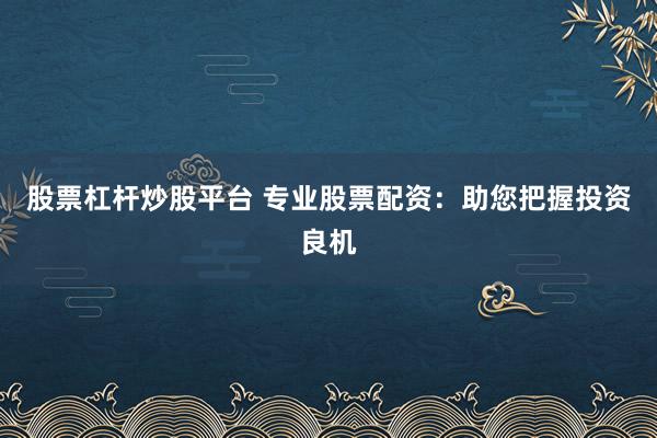 股票杠杆炒股平台 专业股票配资：助您把握投资良机