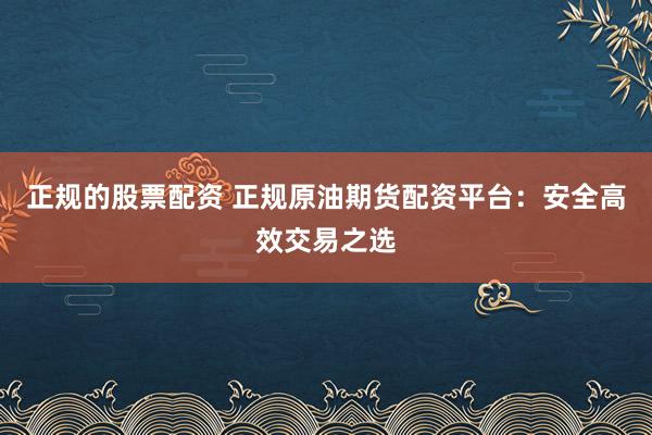 正规的股票配资 正规原油期货配资平台：安全高效交易之选