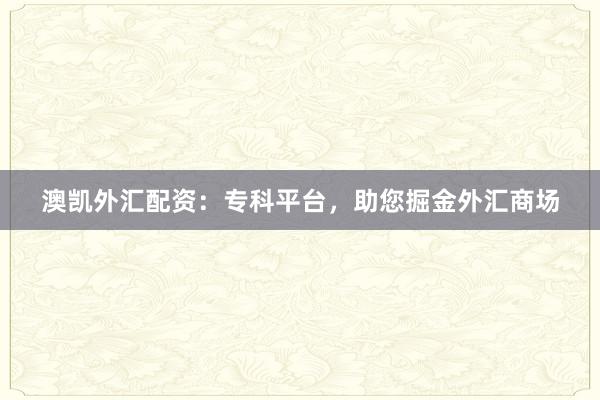 澳凯外汇配资：专科平台，助您掘金外汇商场