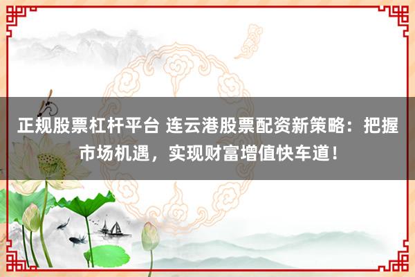 正规股票杠杆平台 连云港股票配资新策略:把握市场机遇,实现财富增值快车道!
