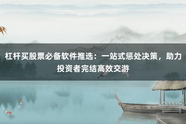 杠杆买股票必备软件推选：一站式惩处决策，助力投资者完结高效交游