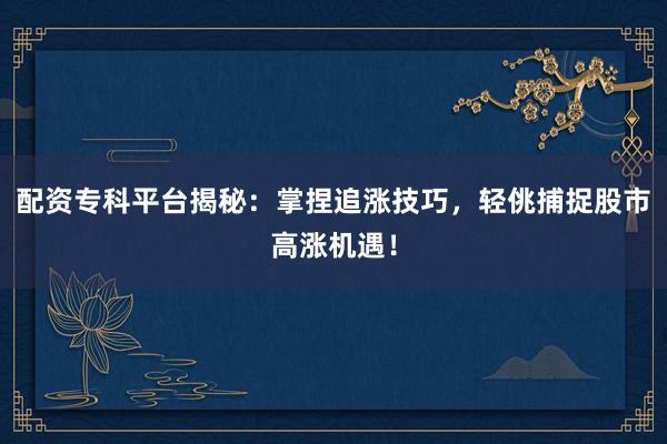 配资专科平台揭秘：掌捏追涨技巧，轻佻捕捉股市高涨机遇！