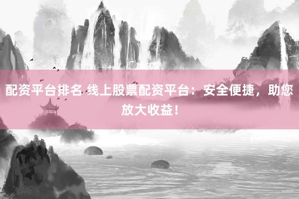 配资平台排名 线上股票配资平台：安全便捷，助您放大收益！