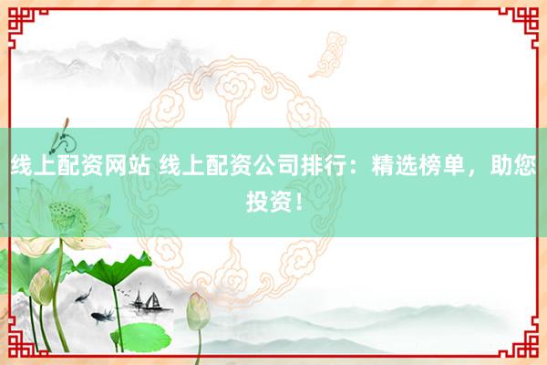 线上配资网站 线上配资公司排行：精选榜单，助您投资！